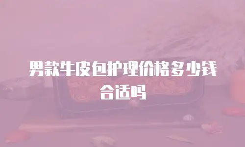 男款牛皮包护理价格多少钱合适吗