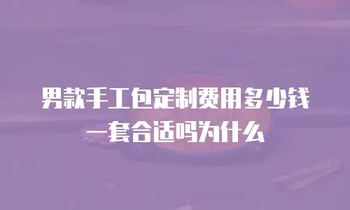 男款手工包定制费用多少钱一套合适吗为什么