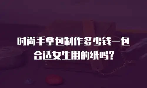 时尚手拿包制作多少钱一包合适女生用的纸吗？
