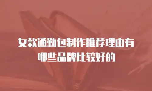 女款通勤包制作推荐理由有哪些品牌比较好的