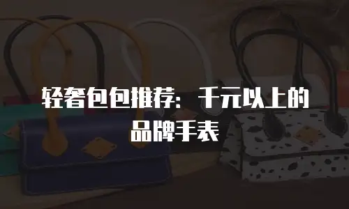 轻奢包包推荐：千元以上的品牌手表