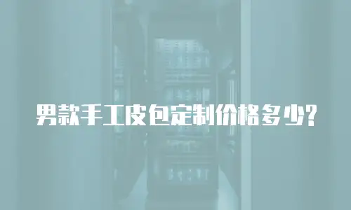 男款手工皮包定制价格多少?