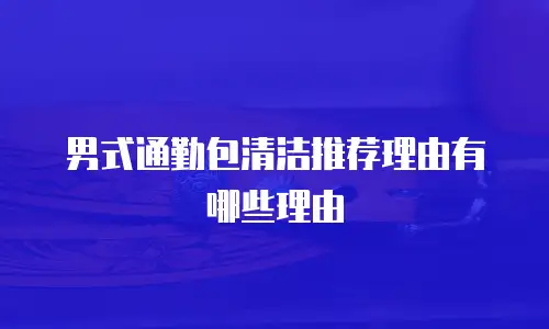 男式通勤包清洁推荐理由有哪些理由