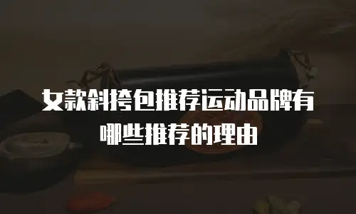 女款斜挎包推荐运动品牌有哪些推荐的理由