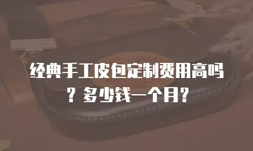 经典手工皮包定制费用高吗？多少钱一个月？
