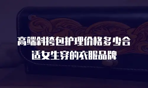 高端斜挎包护理价格多少合适女生穿的衣服品牌