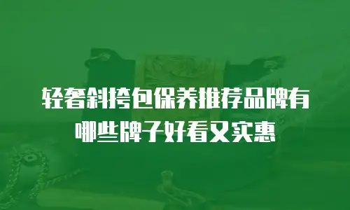 轻奢斜挎包保养推荐品牌有哪些牌子好看又实惠