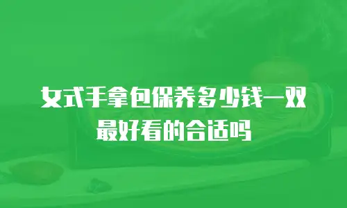女式手拿包保养多少钱一双最好看的合适吗
