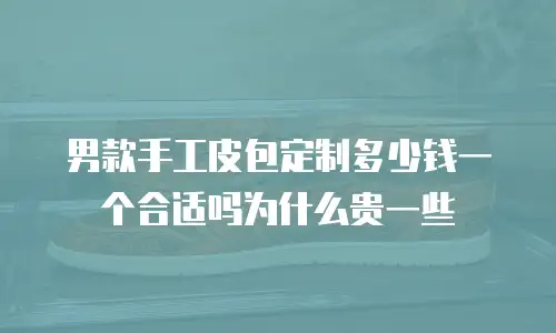 男款手工皮包定制多少钱一个合适吗为什么贵一些