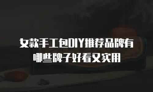 女款手工包DIY推荐品牌有哪些牌子好看又实用