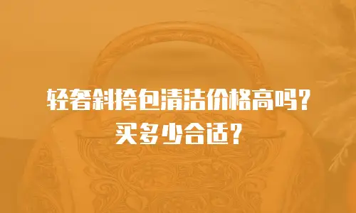 轻奢斜挎包清洁价格高吗？买多少合适？