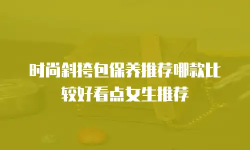 时尚斜挎包保养推荐哪款比较好看点女生推荐