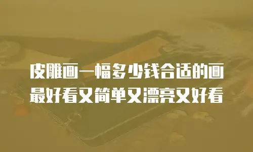 皮雕画一幅多少钱合适的画最好看又简单又漂亮又好看