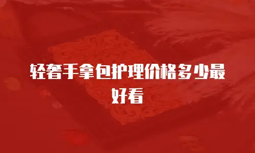 轻奢手拿包护理价格多少最好看
