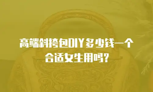 高端斜挎包DIY多少钱一个合适女生用吗？