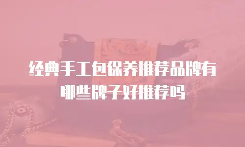 经典手工包保养推荐品牌有哪些牌子好推荐吗