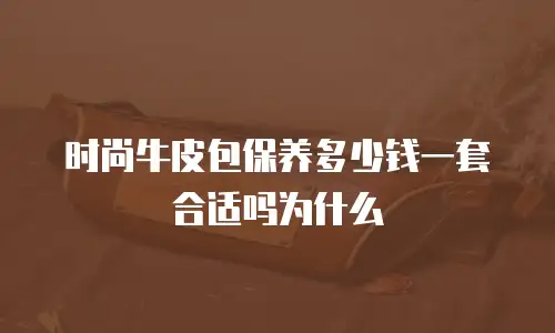 时尚牛皮包保养多少钱一套合适吗为什么