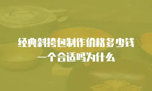 经典斜挎包制作价格多少钱一个合适吗为什么