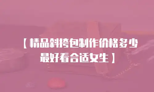 【精品斜挎包制作价格多少最好看合适女生】