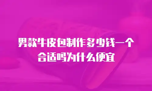男款牛皮包制作多少钱一个合适吗为什么便宜