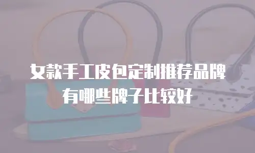 女款手工皮包定制推荐品牌有哪些牌子比较好