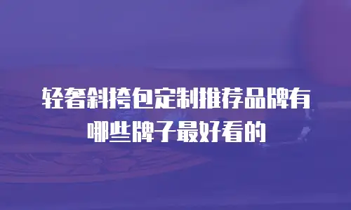 轻奢斜挎包定制推荐品牌有哪些牌子最好看的