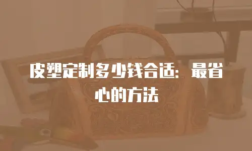 皮塑定制多少钱合适：最省心的方法