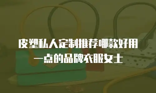 皮塑私人定制推荐哪款好用一点的品牌衣服女士