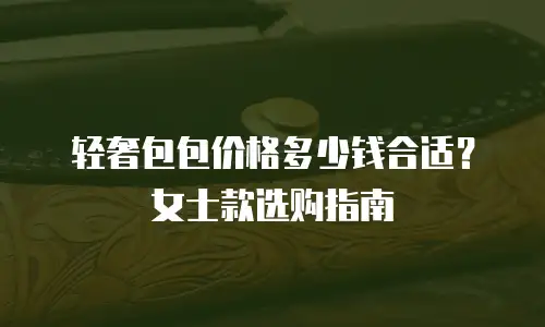 轻奢包包价格多少钱合适？女士款选购指南