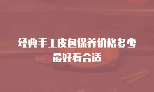 经典手工皮包保养价格多少最好看合适