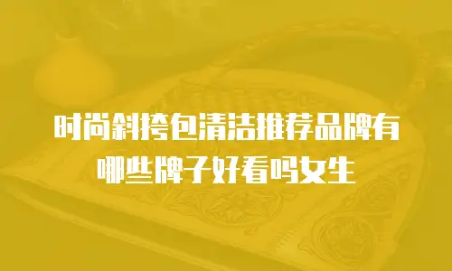 时尚斜挎包清洁推荐品牌有哪些牌子好看吗女生