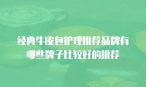 经典牛皮包护理推荐品牌有哪些牌子比较好的推荐