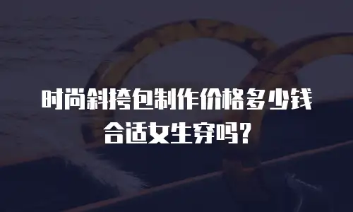 时尚斜挎包制作价格多少钱合适女生穿吗？