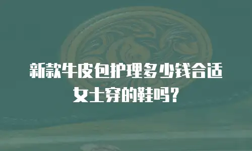 新款牛皮包护理多少钱合适女士穿的鞋吗？