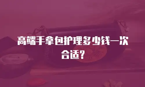 高端手拿包护理多少钱一次合适？
