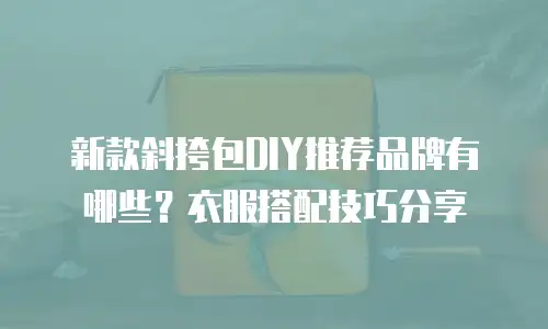 新款斜挎包DIY推荐品牌有哪些？衣服搭配技巧分享
