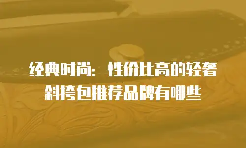经典时尚：性价比高的轻奢斜挎包推荐品牌有哪些