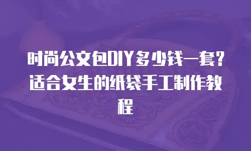 时尚公文包DIY多少钱一套？适合女生的纸袋手工制作教程