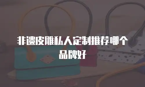 非遗皮雕私人定制推荐哪个品牌好