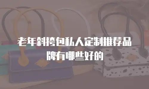老年斜挎包私人定制推荐品牌有哪些好的
