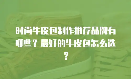 时尚牛皮包制作推荐品牌有哪些？最好的牛皮包怎么选？