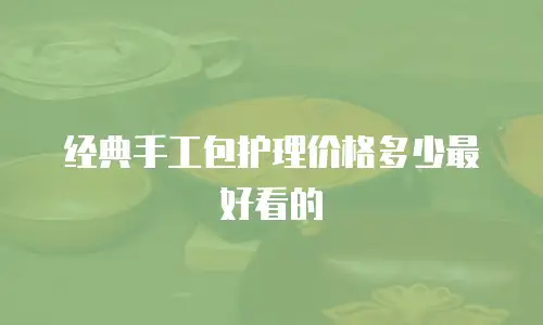 经典手工包护理价格多少最好看的