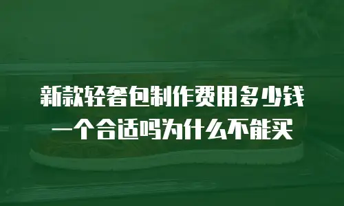 新款轻奢包制作费用多少钱一个合适吗为什么不能买