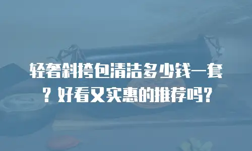 轻奢斜挎包清洁多少钱一套？好看又实惠的推荐吗？