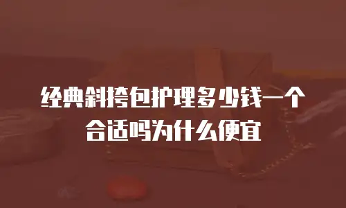 经典斜挎包护理多少钱一个合适吗为什么便宜