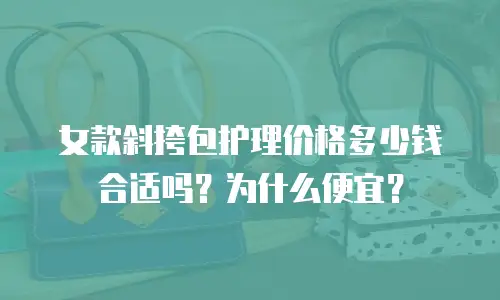 女款斜挎包护理价格多少钱合适吗？为什么便宜？