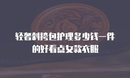 轻奢斜挎包护理多少钱一件的好看点女款衣服