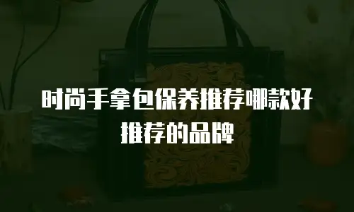 时尚手拿包保养推荐哪款好推荐的品牌