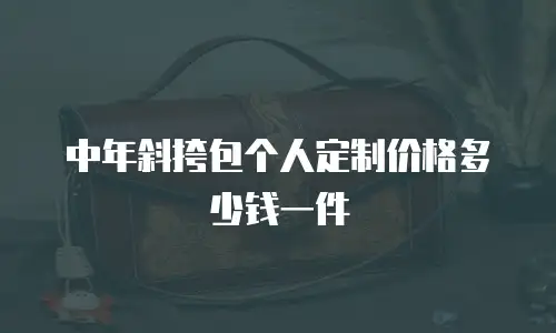 中年斜挎包个人定制价格多少钱一件