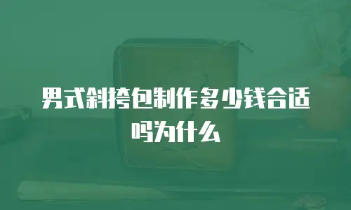 男式斜挎包制作多少钱合适吗为什么